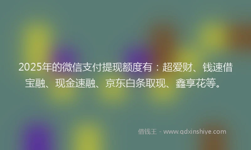 2025年的微信支付提现额度有：超爱财、钱速借宝融、现金速融、京东白条取现、鑫享花等。