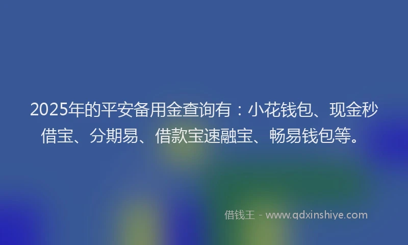 2025年的平安备用金查询有：小花钱包、现金秒借宝、分期易、借款宝速融宝、畅易钱包等。