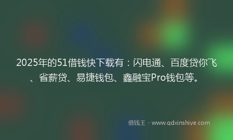 2025年的51借钱快下载有：闪电通、百度贷你飞、省薪贷、易捷钱包、鑫融宝Pro钱包等。