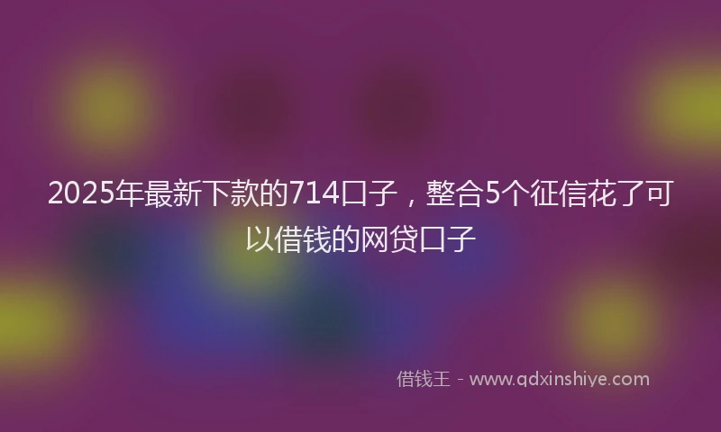 2025年最新下款的714口子，整合5个征信花了可以借钱的网贷口子
