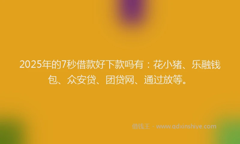 2025年的7秒借款好下款吗有：花小猪、乐融钱包、众安贷、团贷网、通过放等。