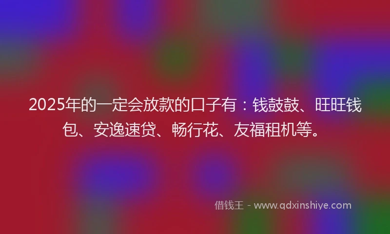 2025年的一定会放款的口子有：钱鼓鼓、旺旺钱包、安逸速贷、畅行花、友福租机等。