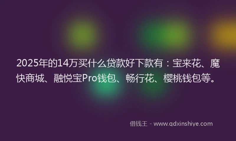 2025年的14万买什么贷款好下款有：宝来花、魔快商城、融悦宝Pro钱包、畅行花、樱桃钱包等。
