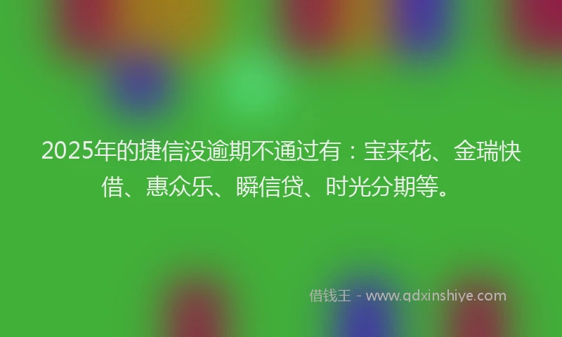 2025年的捷信没逾期不通过有：宝来花、金瑞快借、惠众乐、瞬信贷、时光分期等。