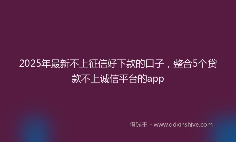 2025年最新不上征信好下款的口子，整合5个贷款不上诚信平台的app