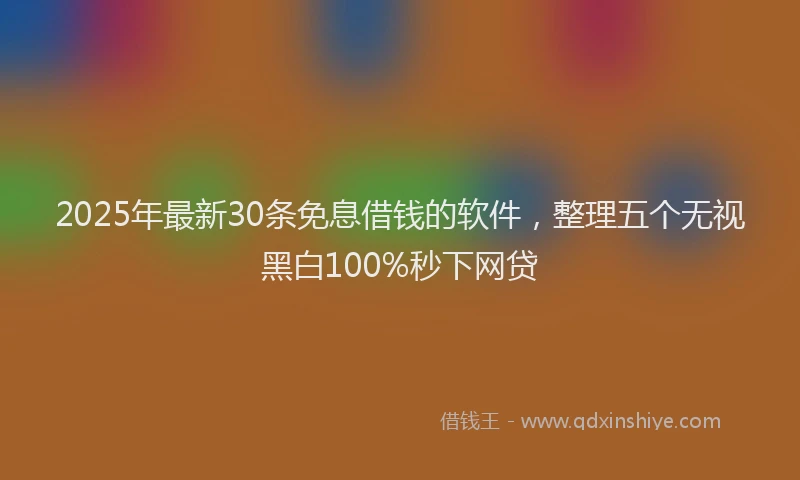 2025年最新30条免息借钱的软件，整理五个无视黑白100%秒下网贷