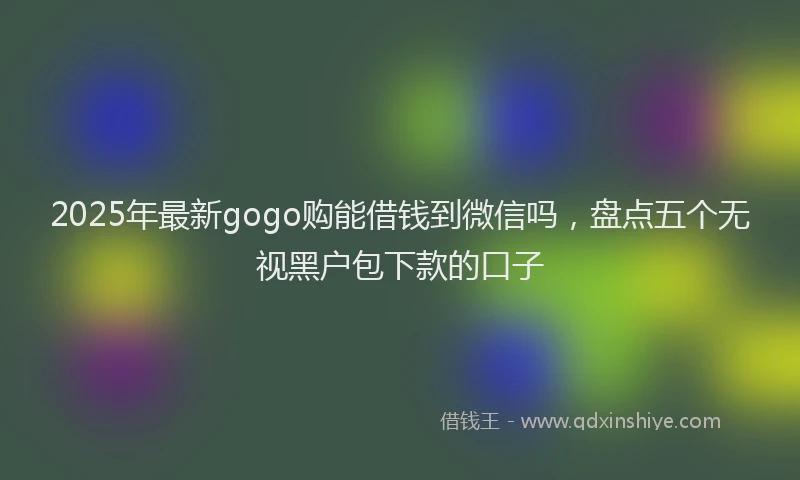 2025年最新gogo购能借钱到微信吗，盘点五个无视黑户包下款的口子