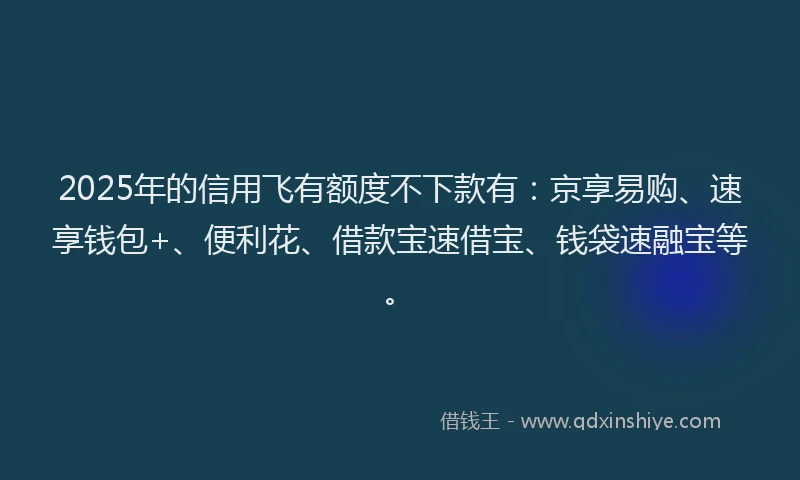 2025年的信用飞有额度不下款有：京享易购、速享钱包+、便利花、借款宝速借宝、钱袋速融宝等。