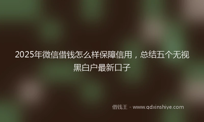 2025年微信借钱怎么样保障信用，总结五个无视黑白户最新口子