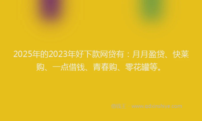 2025年的2023年好下款网贷有：月月盈贷、快莱购、一点借钱、青春购、零花罐等。