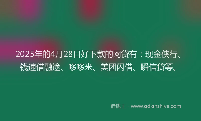 2025年的4月28日好下款的网贷有：现金侠行、钱速借融途、哆哆米、美团闪借、瞬信贷等。