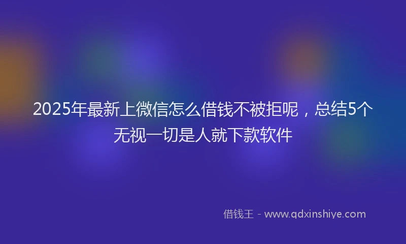 2025年最新上微信怎么借钱不被拒呢，总结5个无视一切是人就下款软件