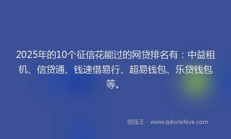 2025年的10个征信花能过的网贷排名有：中益租机、信贷通、钱速借易行、超易钱包、乐贷钱包等。