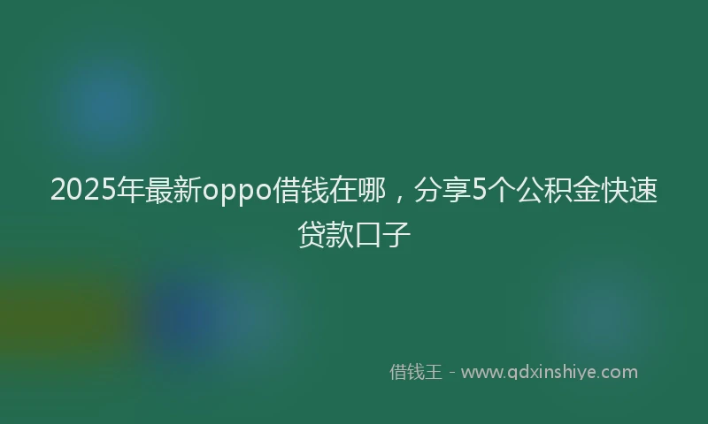 2025年最新oppo借钱在哪，分享5个公积金快速贷款口子