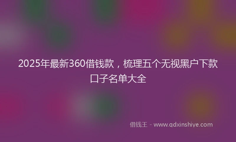 2025年最新360借钱款，梳理五个无视黑户下款口子名单大全