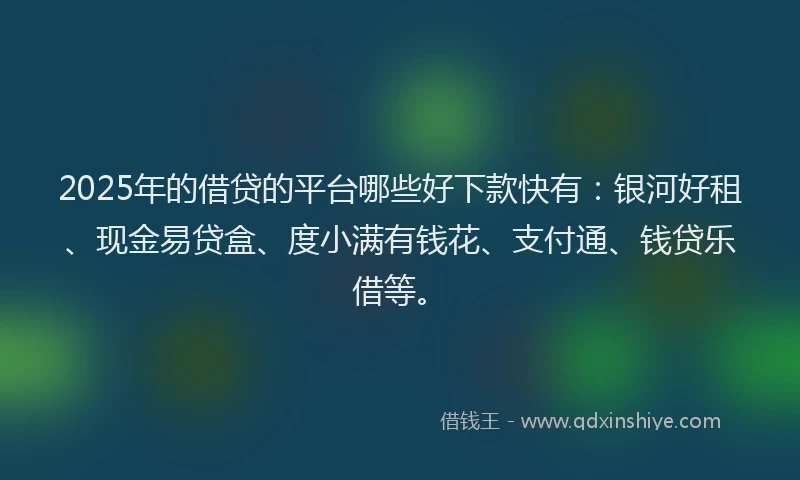 2025年的借贷的平台哪些好下款快有：银河好租、现金易贷盒、度小满有钱花、支付通、钱贷乐借等。