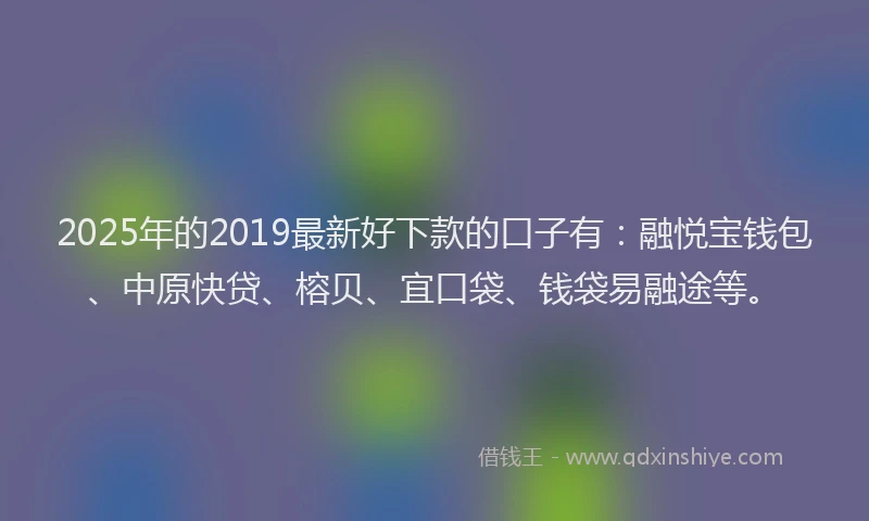 2025年的2019最新好下款的口子有：融悦宝钱包、中原快贷、榕贝、宜口袋、钱袋易融途等。