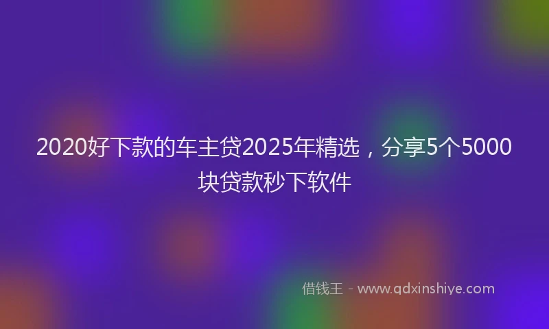 2020好下款的车主贷2025年精选，分享5个5000块贷款秒下软件