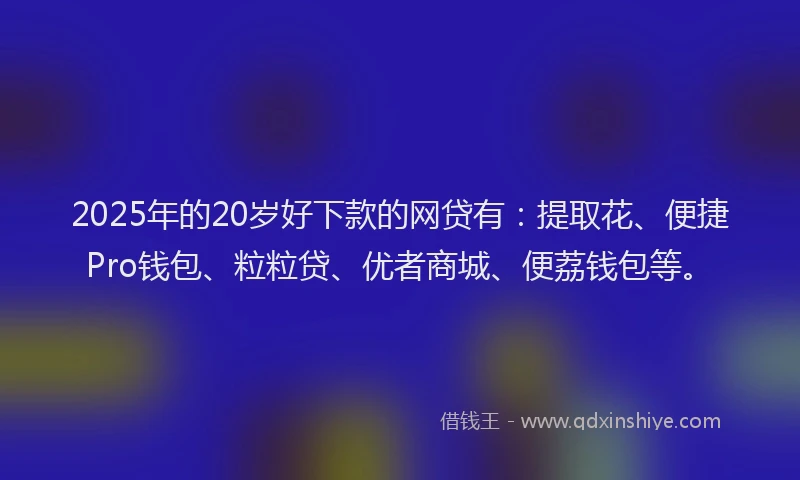 2025年的20岁好下款的网贷有：提取花、便捷Pro钱包、粒粒贷、优者商城、便荔钱包等。