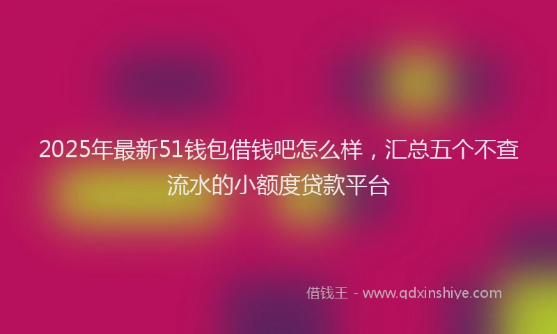 2025年最新51钱包借钱吧怎么样，汇总五个不查流水的小额度贷款平台
