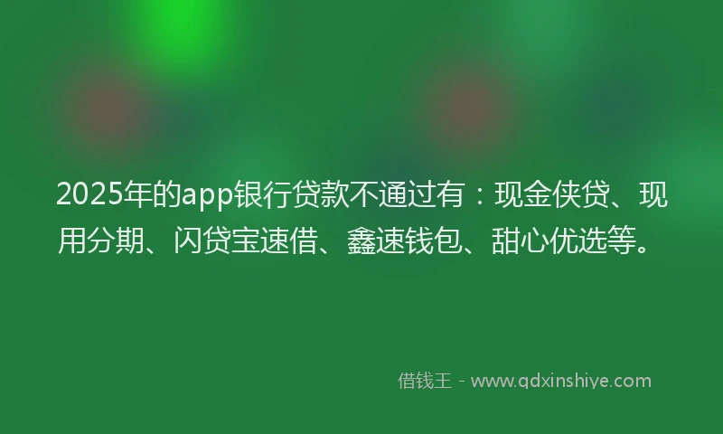 2025年的app银行贷款不通过有：现金侠贷、现用分期、闪贷宝速借、鑫速钱包、甜心优选等。