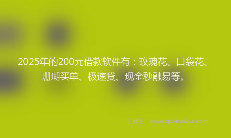 2025年的200元借款软件有：玫瑰花、口袋花、珊瑚买单、极速贷、现金秒融易等。