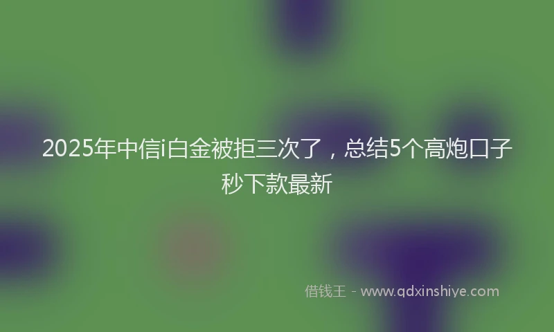 2025年中信i白金被拒三次了，总结5个高炮口子秒下款最新