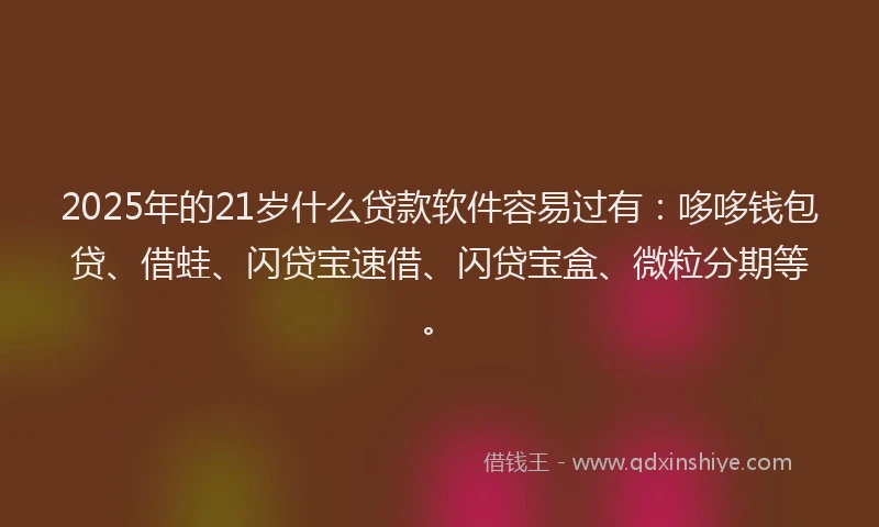 2025年的21岁什么贷款软件容易过有：哆哆钱包贷、借蛙、闪贷宝速借、闪贷宝盒、微粒分期等。