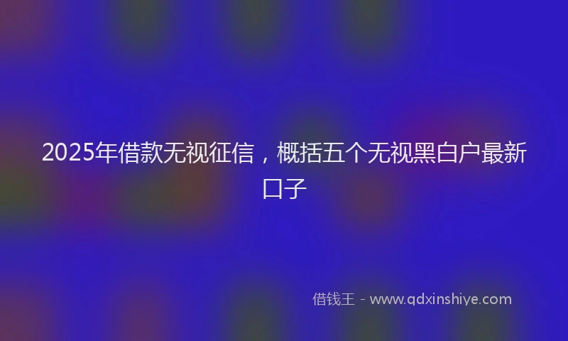 2025年借款无视征信，概括五个无视黑白户最新口子