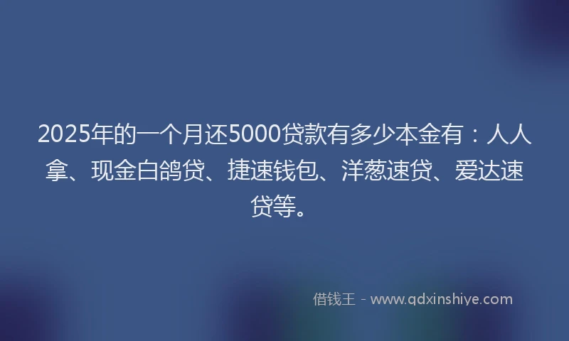 2025年的一个月还5000贷款有多少本金有：人人拿、现金白鸽贷、捷速钱包、洋葱速贷、爱达速贷等。