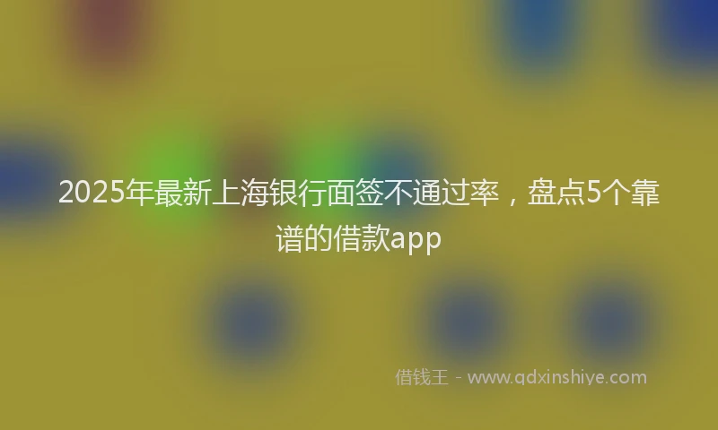 2025年最新上海银行面签不通过率，盘点5个靠谱的借款app
