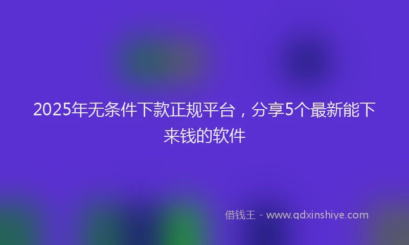 2025年无条件下款正规平台，分享5个最新能下来钱的软件