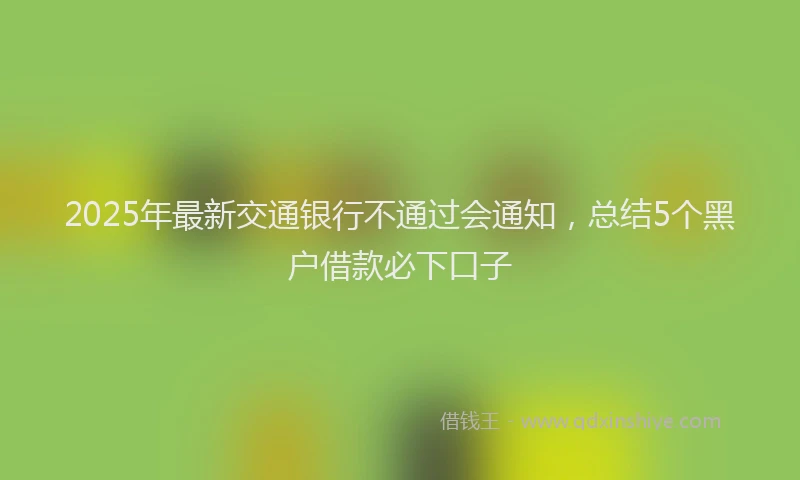 2025年最新交通银行不通过会通知，总结5个黑户借款必下口子