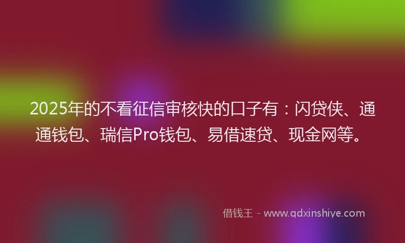 2025年的不看征信审核快的口子有：闪贷侠、通通钱包、瑞信Pro钱包、易借速贷、现金网等。