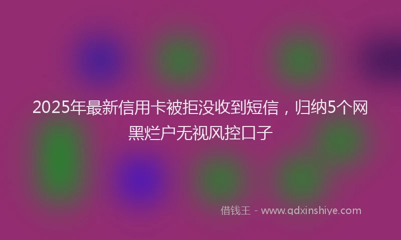 2025年最新信用卡被拒没收到短信，归纳5个网黑烂户无视风控口子