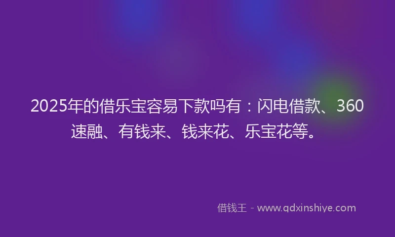 2025年的借乐宝容易下款吗有：闪电借款、360速融、有钱来、钱来花、乐宝花等。