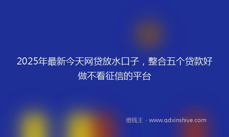 2025年最新今天网贷放水口子，整合五个贷款好做不看征信的平台