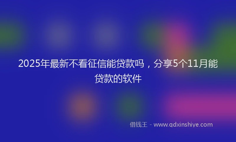 2025年最新不看征信能贷款吗，分享5个11月能贷款的软件