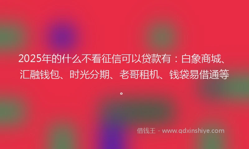 2025年的什么不看征信可以贷款有：白象商城、汇融钱包、时光分期、老哥租机、钱袋易借通等。
