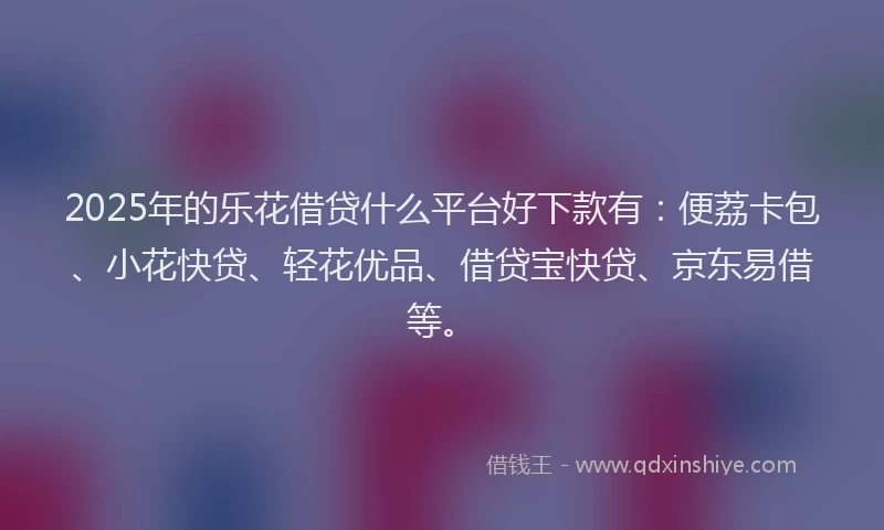 2025年的乐花借贷什么平台好下款有：便荔卡包、小花快贷、轻花优品、借贷宝快贷、京东易借等。