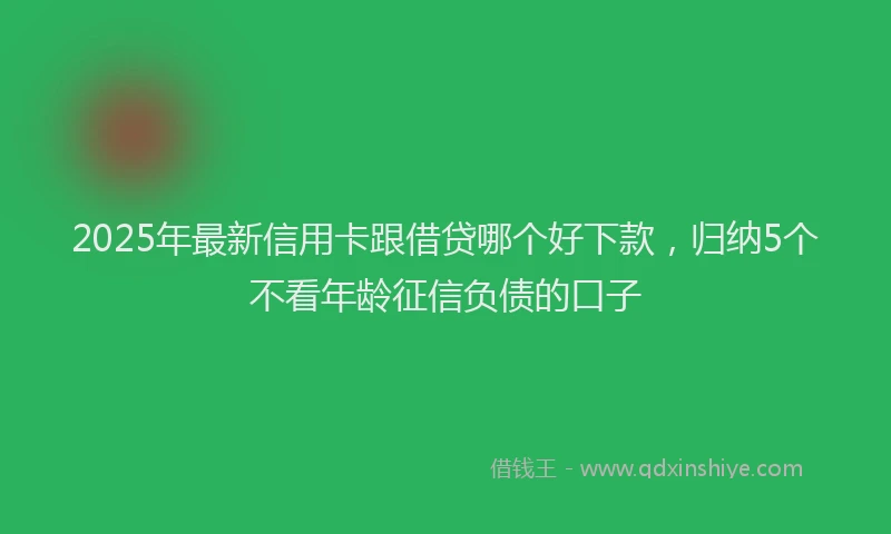 2025年最新信用卡跟借贷哪个好下款，归纳5个不看年龄征信负债的口子