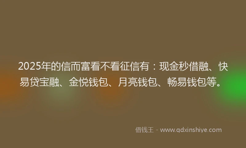 2025年的信而富看不看征信有：现金秒借融、快易贷宝融、金悦钱包、月亮钱包、畅易钱包等。