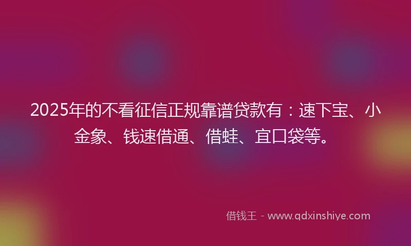 2025年的不看征信正规靠谱贷款有：速下宝、小金象、钱速借通、借蛙、宜口袋等。