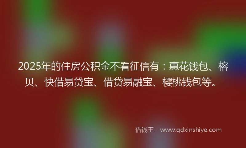 2025年的住房公积金不看征信有：惠花钱包、榕贝、快借易贷宝、借贷易融宝、樱桃钱包等。