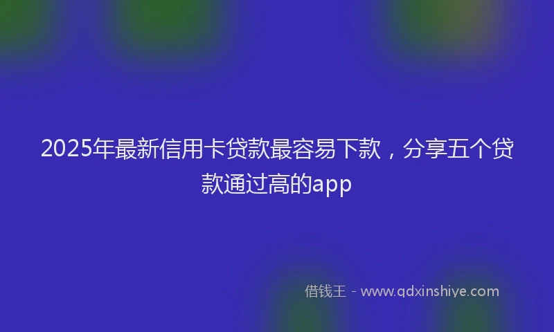 2025年最新信用卡贷款最容易下款，分享五个贷款通过高的app
