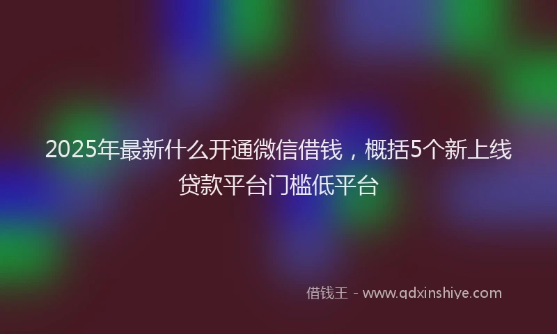 2025年最新什么开通微信借钱，概括5个新上线贷款平台门槛低平台
