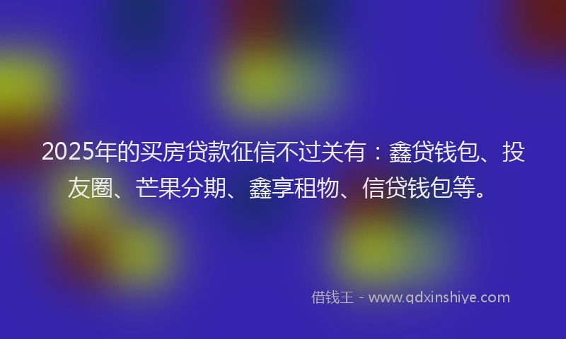 2025年的买房贷款征信不过关有：鑫贷钱包、投友圈、芒果分期、鑫享租物、信贷钱包等。