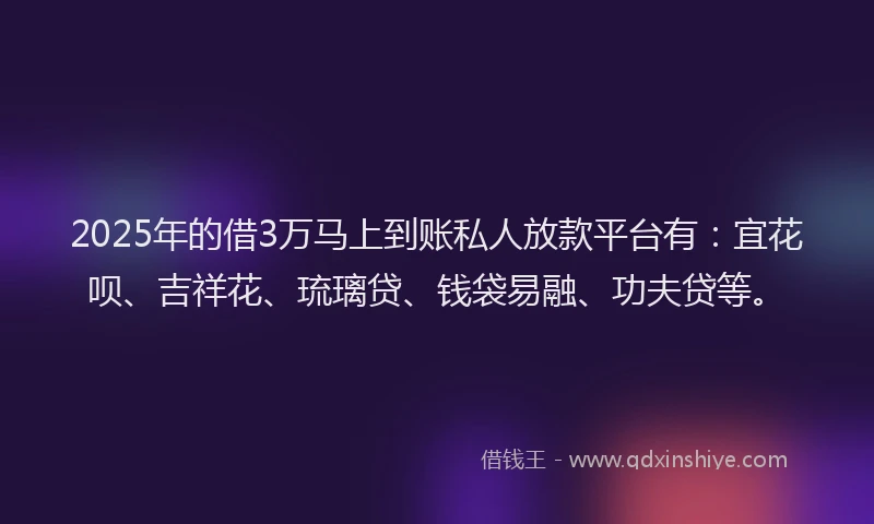 2025年的借3万马上到账私人放款平台有：宜花呗、吉祥花、琉璃贷、钱袋易融、功夫贷等。