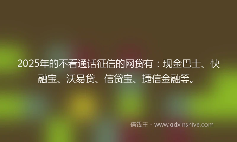 2025年的不看通话征信的网贷有：现金巴士、快融宝、沃易贷、信贷宝、捷信金融等。