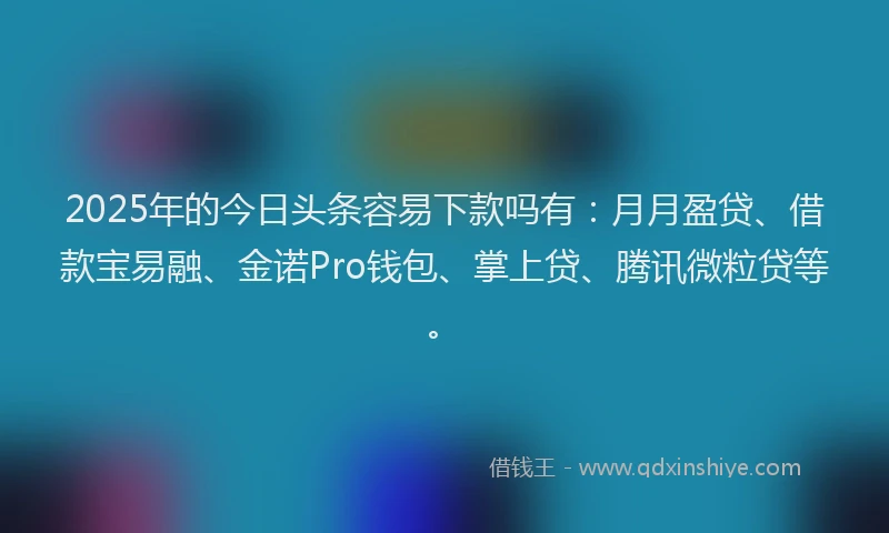 2025年的今日头条容易下款吗有：月月盈贷、借款宝易融、金诺Pro钱包、掌上贷、腾讯微粒贷等。